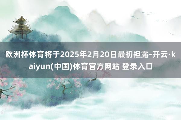 欧洲杯体育将于2025年2月20日最初袒露-开云·kaiyun(中国)体育官方网站 登录入口