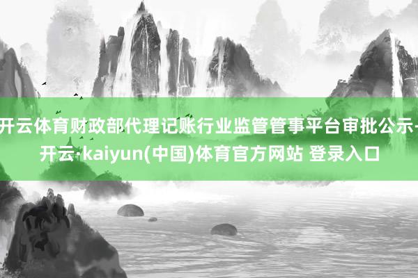 开云体育财政部代理记账行业监管管事平台审批公示-开云·kaiyun(中国)体育官方网站 登录入口