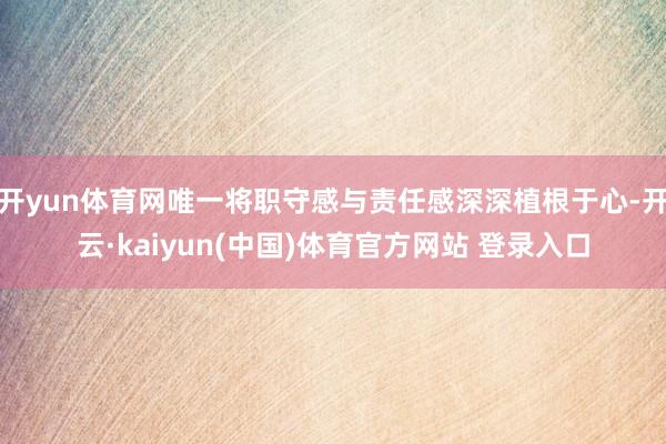 开yun体育网唯一将职守感与责任感深深植根于心-开云·kaiyun(中国)体育官方网站 登录入口