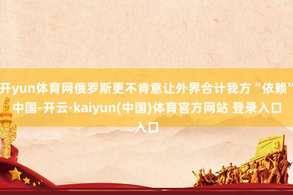 开yun体育网俄罗斯更不肯意让外界合计我方“依赖”中国-开云·kaiyun(中国)体育官方网站 登录入口