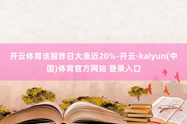 开云体育该股昨日大涨近20%-开云·kaiyun(中国)体育官方网站 登录入口