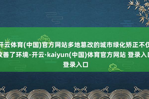开云体育(中国)官方网站多地篡改的城市绿化矫正不仅改善了环境-开云·kaiyun(中国)体育官方网站 登录入口