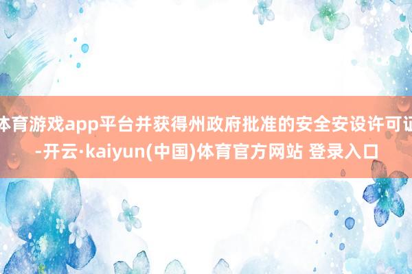 体育游戏app平台并获得州政府批准的安全安设许可证-开云·kaiyun(中国)体育官方网站 登录入口