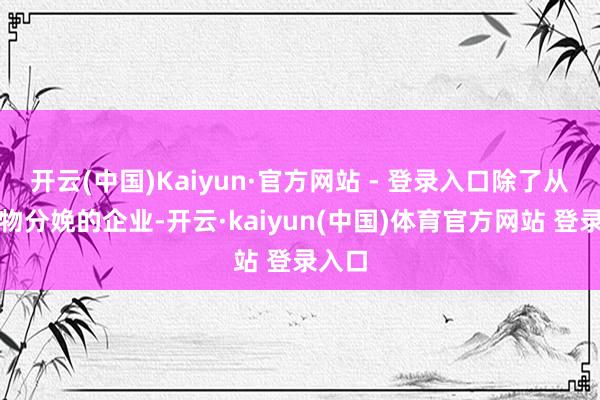 开云(中国)Kaiyun·官方网站 - 登录入口除了从事食物分娩的企业-开云·kaiyun(中国)体育官方网站 登录入口