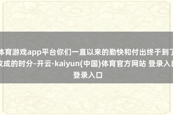 体育游戏app平台你们一直以来的勤快和付出终于到了收成的时分-开云·kaiyun(中国)体育官方网站 登录入口