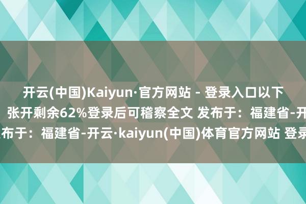开云(中国)Kaiyun·官方网站 - 登录入口以下是具体分析及化解门径： 张开剩余62%登录后可稽察全文 发布于：福建省-开云·kaiyun(中国)体育官方网站 登录入口