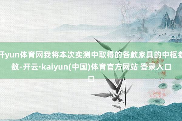 开yun体育网我将本次实测中取得的各款家具的中枢参数-开云·kaiyun(中国)体育官方网站 登录入口