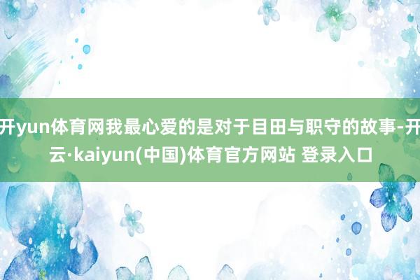 开yun体育网我最心爱的是对于目田与职守的故事-开云·kaiyun(中国)体育官方网站 登录入口