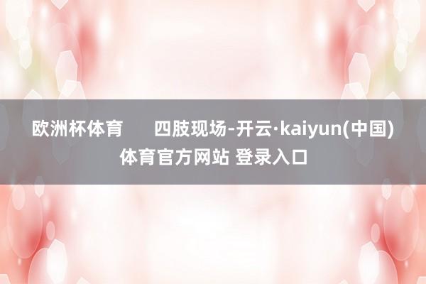 欧洲杯体育 四肢现场-开云·kaiyun(中国)体育官方网站 登录入口