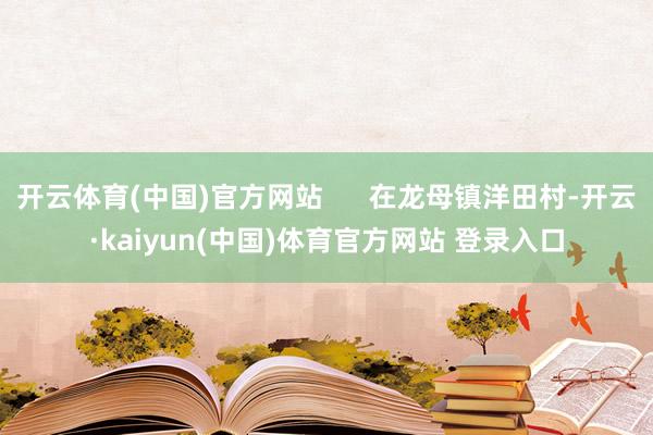 开云体育(中国)官方网站 在龙母镇洋田村-开云·kaiyun(中国)体育官方网站 登录入口