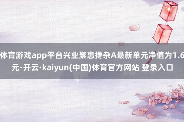 体育游戏app平台兴业聚惠搀杂A最新单元净值为1.6元-开云·kaiyun(中国)体育官方网站 登录入口