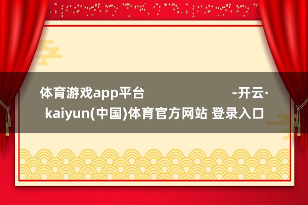 体育游戏app平台                        -开云·kaiyun(中国)体育官方网站 登录入口