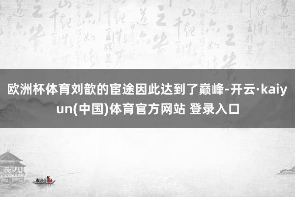 欧洲杯体育刘歆的宦途因此达到了巅峰-开云·kaiyun(中国)体育官方网站 登录入口
