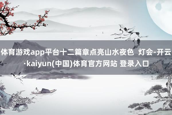 体育游戏app平台十二篇章点亮山水夜色 灯会-开云·kaiyun(中国)体育官方网站 登录入口