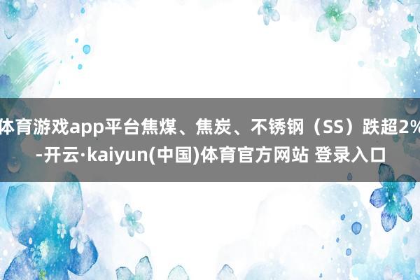 体育游戏app平台焦煤、焦炭、不锈钢（SS）跌超2%-开云·kaiyun(中国)体育官方网站 登录入口