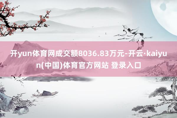 开yun体育网成交额8036.83万元-开云·kaiyun(中国)体育官方网站 登录入口