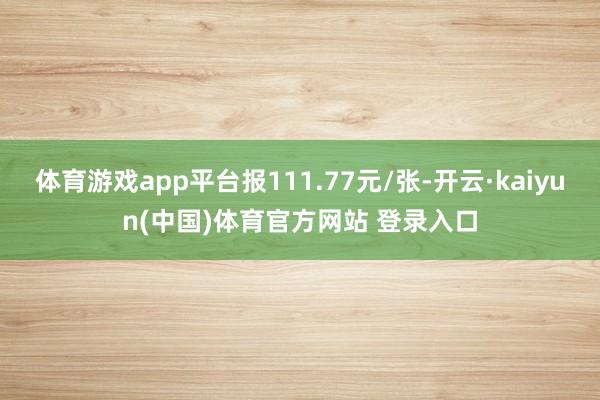 体育游戏app平台报111.77元/张-开云·kaiyun(中国)体育官方网站 登录入口