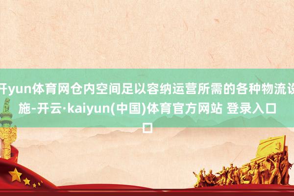 开yun体育网仓内空间足以容纳运营所需的各种物流设施-开云·kaiyun(中国)体育官方网站 登录入口