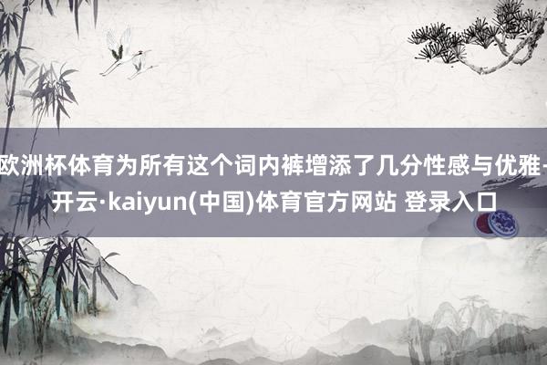 欧洲杯体育为所有这个词内裤增添了几分性感与优雅-开云·kaiyun(中国)体育官方网站 登录入口