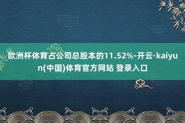 欧洲杯体育占公司总股本的11.52%-开云·kaiyun(中国)体育官方网站 登录入口