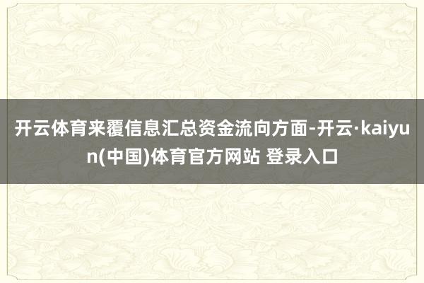 开云体育来覆信息汇总资金流向方面-开云·kaiyun(中国)体育官方网站 登录入口
