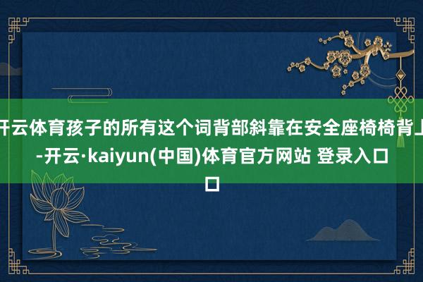 开云体育孩子的所有这个词背部斜靠在安全座椅椅背上-开云·kaiyun(中国)体育官方网站 登录入口