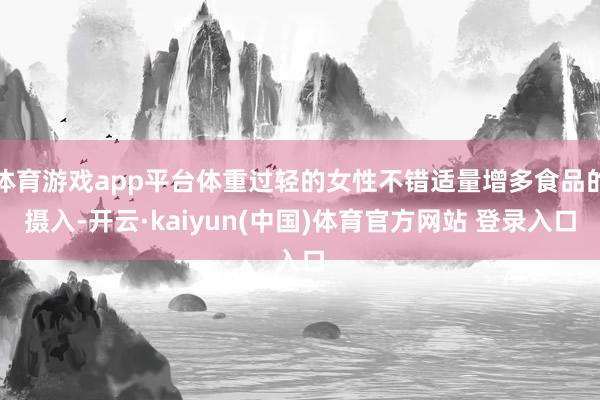 体育游戏app平台体重过轻的女性不错适量增多食品的摄入-开云·kaiyun(中国)体育官方网站 登录入口