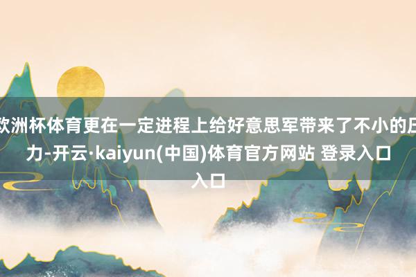 欧洲杯体育更在一定进程上给好意思军带来了不小的压力-开云·kaiyun(中国)体育官方网站 登录入口