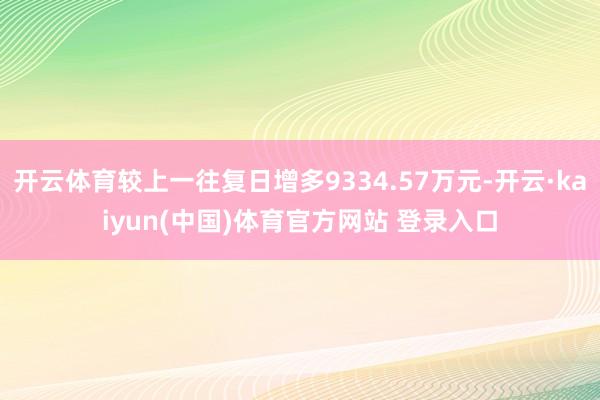 开云体育较上一往复日增多9334.57万元-开云·kaiyun(中国)体育官方网站 登录入口