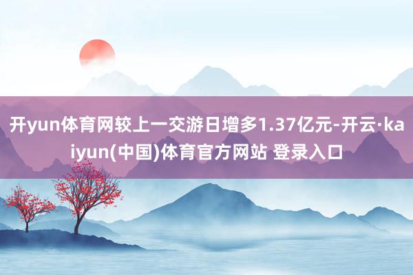 开yun体育网较上一交游日增多1.37亿元-开云·kaiyun(中国)体育官方网站 登录入口