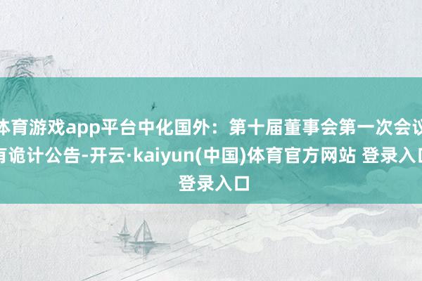 体育游戏app平台中化国外：第十届董事会第一次会议有诡计公告-开云·kaiyun(中国)体育官方网站 登录入口