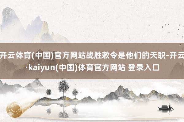 开云体育(中国)官方网站战胜敕令是他们的天职-开云·kaiyun(中国)体育官方网站 登录入口
