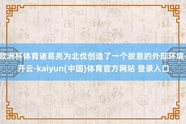 欧洲杯体育诸葛亮为北伐创造了一个故意的外部环境-开云·kaiyun(中国)体育官方网站 登录入口