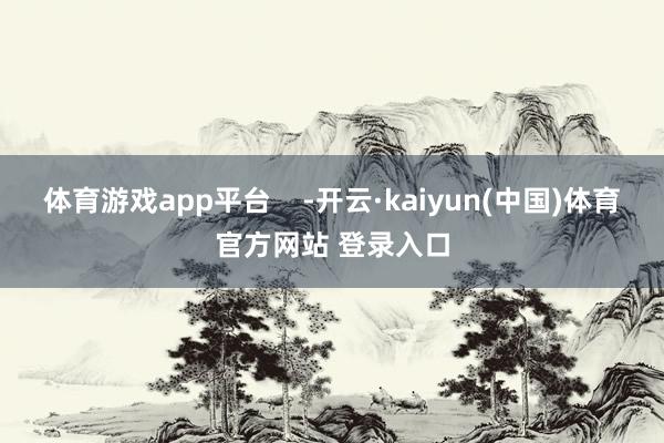 体育游戏app平台    -开云·kaiyun(中国)体育官方网站 登录入口