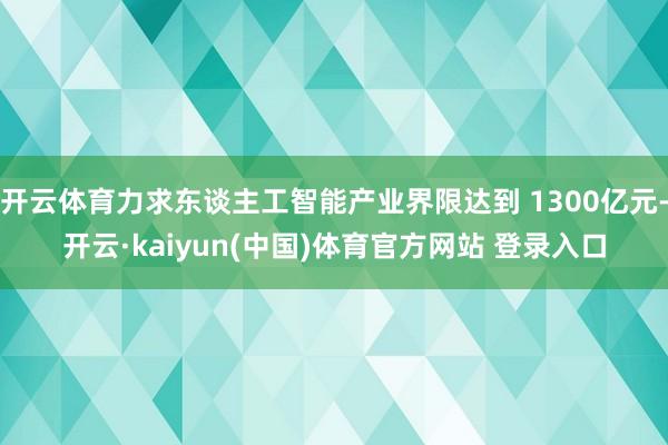 开云体育力求东谈主工智能产业界限达到 1300亿元-开云·kaiyun(中国)体育官方网站 登录入口