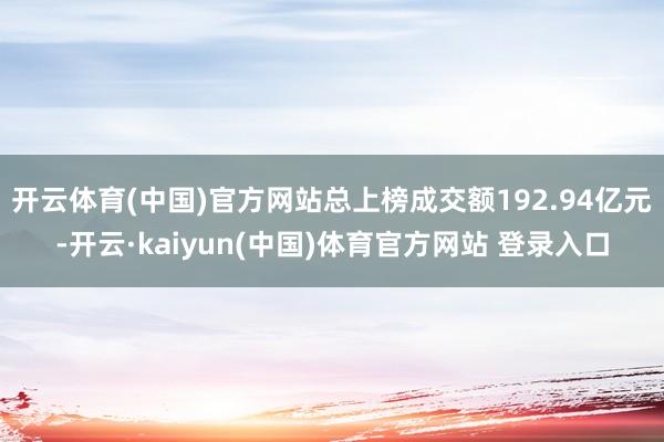 开云体育(中国)官方网站总上榜成交额192.94亿元-开云·kaiyun(中国)体育官方网站 登录入口