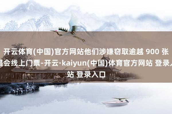 开云体育(中国)官方网站他们涉嫌窃取逾越 900 张演唱会线上门票-开云·kaiyun(中国)体育官方网站 登录入口