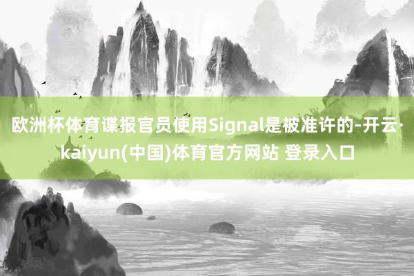 欧洲杯体育谍报官员使用Signal是被准许的-开云·kaiyun(中国)体育官方网站 登录入口