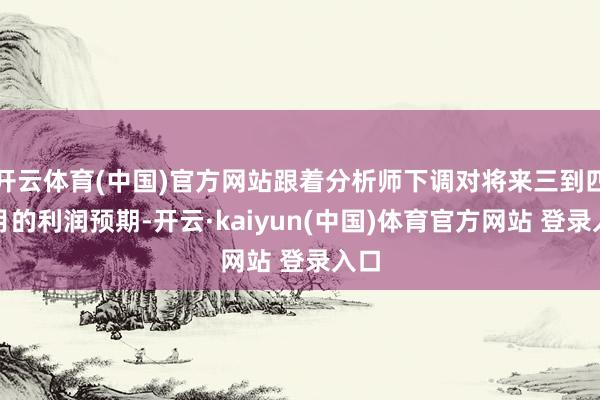 开云体育(中国)官方网站跟着分析师下调对将来三到四个月的利润预期-开云·kaiyun(中国)体育官方网站 登录入口