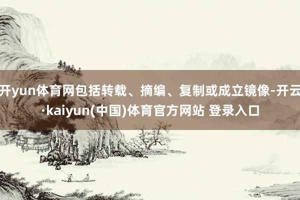 开yun体育网包括转载、摘编、复制或成立镜像-开云·kaiyun(中国)体育官方网站 登录入口