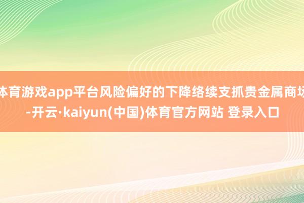 体育游戏app平台风险偏好的下降络续支抓贵金属商场-开云·kaiyun(中国)体育官方网站 登录入口