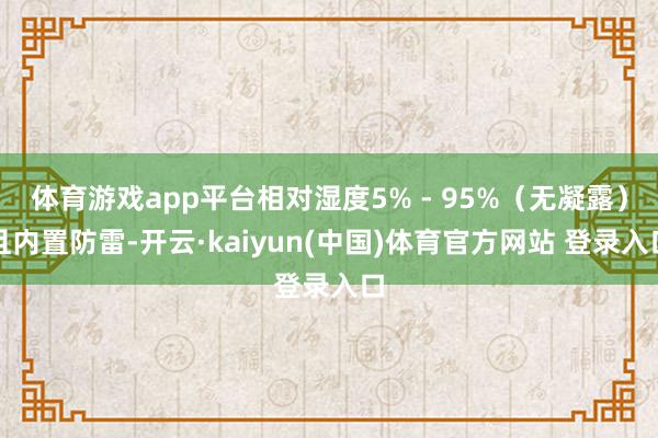 体育游戏app平台相对湿度5% - 95%（无凝露）且内置防雷-开云·kaiyun(中国)体育官方网站 登录入口
