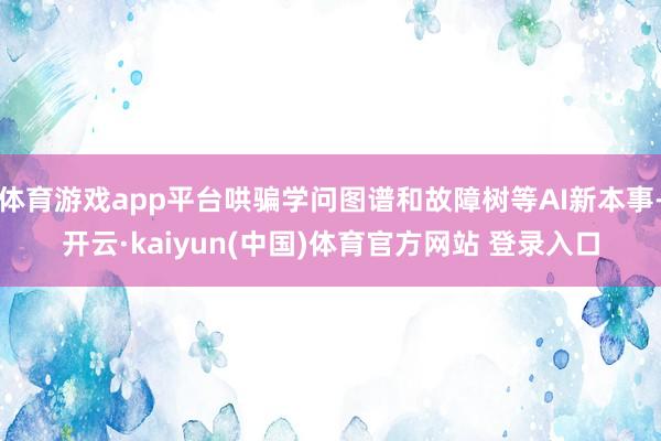 体育游戏app平台哄骗学问图谱和故障树等AI新本事-开云·kaiyun(中国)体育官方网站 登录入口