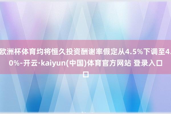 欧洲杯体育均将恒久投资酬谢率假定从4.5%下调至4.0%-开云·kaiyun(中国)体育官方网站 登录入口