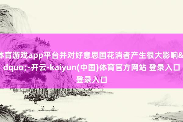 体育游戏app平台并对好意思国花消者产生很大影响&rdquo;-开云·kaiyun(中国)体育官方网站 登录入口