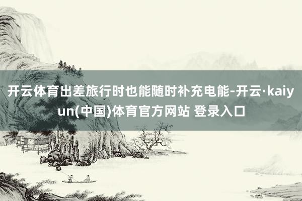开云体育出差旅行时也能随时补充电能-开云·kaiyun(中国)体育官方网站 登录入口