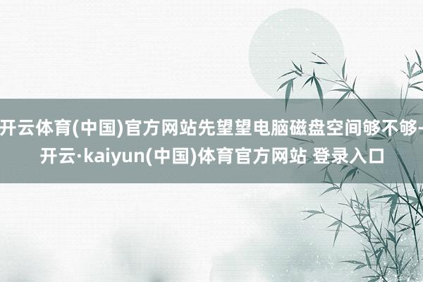 开云体育(中国)官方网站先望望电脑磁盘空间够不够-开云·kaiyun(中国)体育官方网站 登录入口