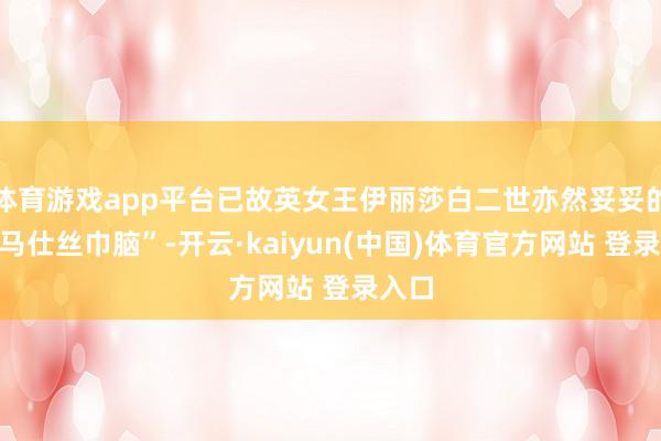 体育游戏app平台已故英女王伊丽莎白二世亦然妥妥的“爱马仕丝巾脑”-开云·kaiyun(中国)体育官方网站 登录入口