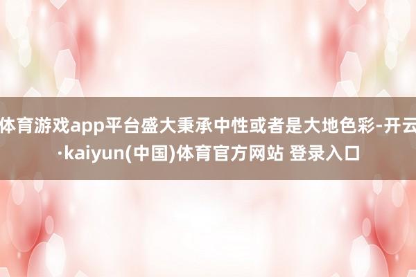 体育游戏app平台盛大秉承中性或者是大地色彩-开云·kaiyun(中国)体育官方网站 登录入口