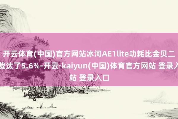开云体育(中国)官方网站冰河AE1lite功耗比金贝二代裁汰了5.6%-开云·kaiyun(中国)体育官方网站 登录入口